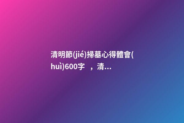 清明節(jié)掃墓心得體會(huì)600字，清明上墳燒紙錢心得-第1張-觀點(diǎn)-玄機(jī)派